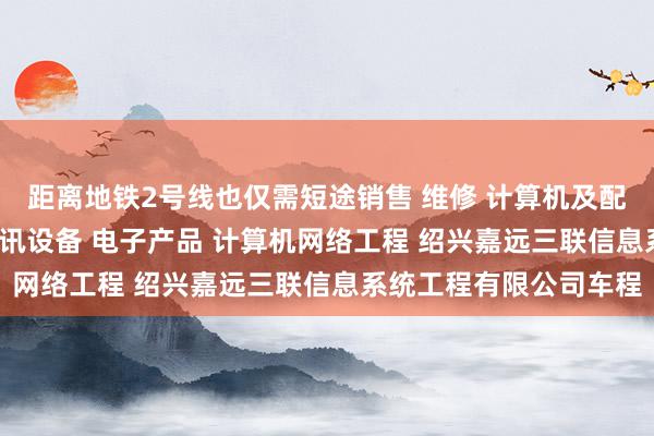 距离地铁2号线也仅需短途销售 维修 计算机及配件 办公设备及配件 通讯设备 电子产品 计算机网络工程 绍兴嘉远三联信息系统工程有限公司车程
