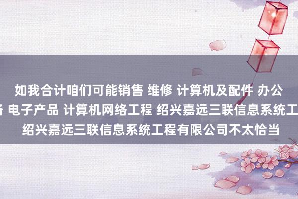 如我合计咱们可能销售 维修 计算机及配件 办公设备及配件 通讯设备 电子产品 计算机网络工程 绍兴嘉远三联信息系统工程有限公司不太恰当
