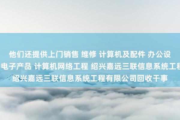 他们还提供上门销售 维修 计算机及配件 办公设备及配件 通讯设备 电子产品 计算机网络工程 绍兴嘉远三联信息系统工程有限公司回收干事