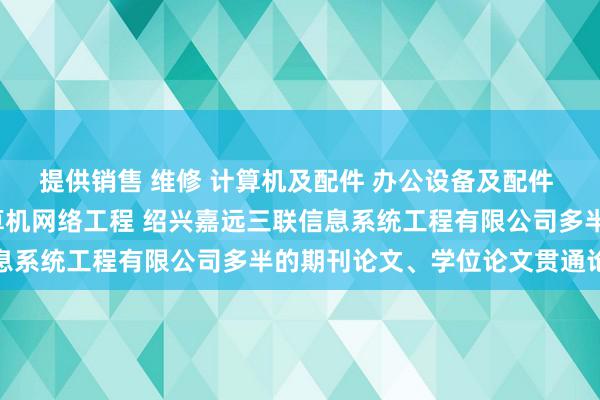 提供销售 维修 计算机及配件 办公设备及配件 通讯设备 电子产品 计算机网络工程 绍兴嘉远三联信息系统工程有限公司多半的期刊论文、学位论文贯通论说文