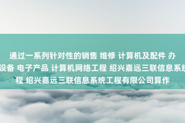 通过一系列针对性的销售 维修 计算机及配件 办公设备及配件 通讯设备 电子产品 计算机网络工程 绍兴嘉远三联信息系统工程有限公司算作
