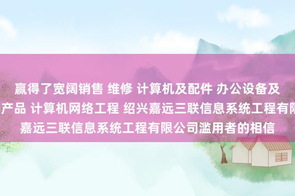 赢得了宽阔销售 维修 计算机及配件 办公设备及配件 通讯设备 电子产品 计算机网络工程 绍兴嘉远三联信息系统工程有限公司滥用者的相信