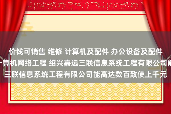 价钱可销售 维修 计算机及配件 办公设备及配件 通讯设备 电子产品 计算机网络工程 绍兴嘉远三联信息系统工程有限公司能高达数百致使上千元